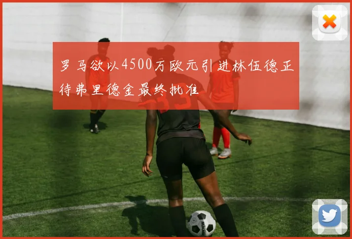 罗马欲以4500万欧元引进林伍德正待弗里德金最终批准