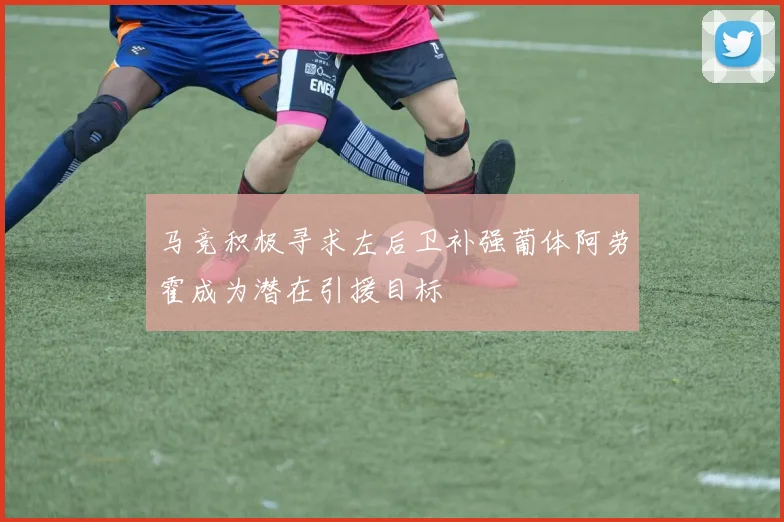 马竞积极寻求左后卫补强葡体阿劳霍成为潜在引援目标