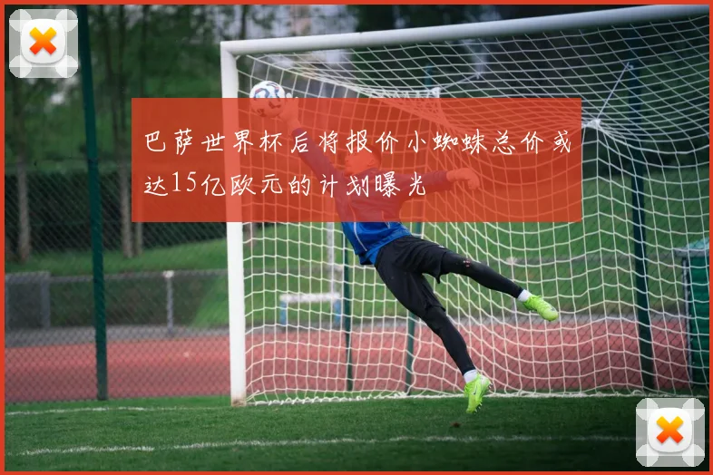 巴萨世界杯后将报价小蜘蛛总价或达15亿欧元的计划曝光