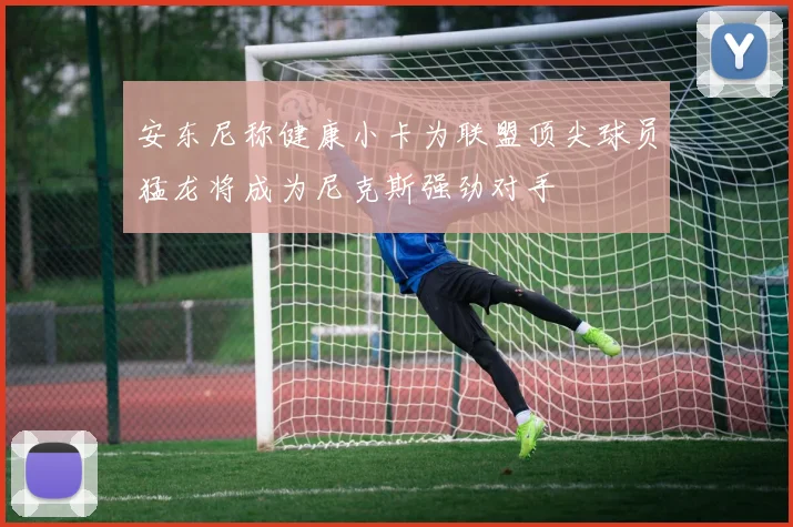 安东尼称健康小卡为联盟顶尖球员猛龙将成为尼克斯强劲对手