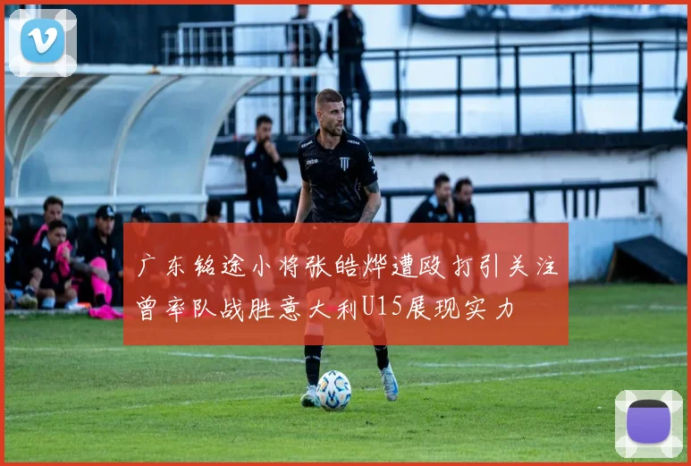 广东铭途小将张皓烨遭殴打引关注曾率队战胜意大利U15展现实力