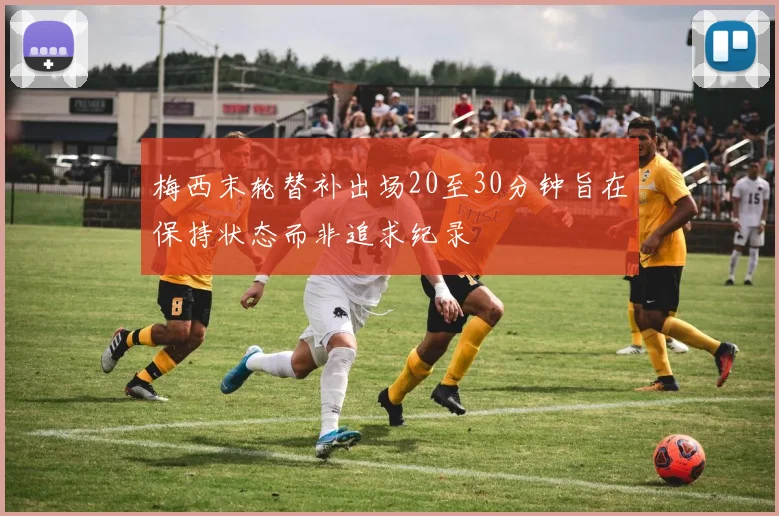 梅西末轮替补出场20至30分钟旨在保持状态而非追求纪录