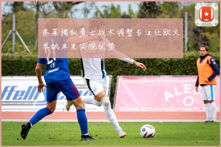 弗莱揭秘勇士战术调整专注让欧文单挑库里实现优势