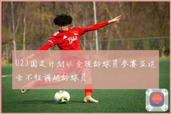 U23国足计划以全适龄球员参赛亚运会不征调超龄球员