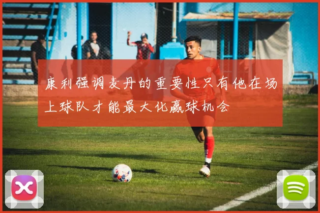 康利强调麦丹的重要性只有他在场上球队才能最大化赢球机会
