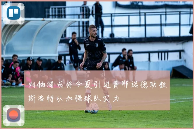 利物浦或将今夏引进费耶诺德助教斯洛特以加强球队实力