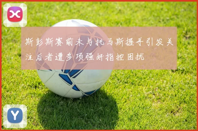 斯彭斯赛前未与托马斯握手引发关注后者遭多项强奸指控困扰