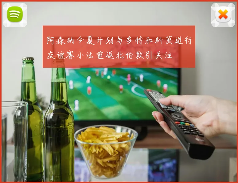 阿森纳今夏计划与多特和科莫进行友谊赛小法重返北伦敦引关注