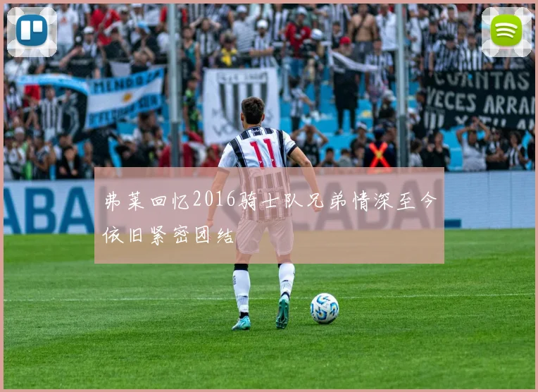 弗莱回忆2016骑士队兄弟情深至今依旧紧密团结