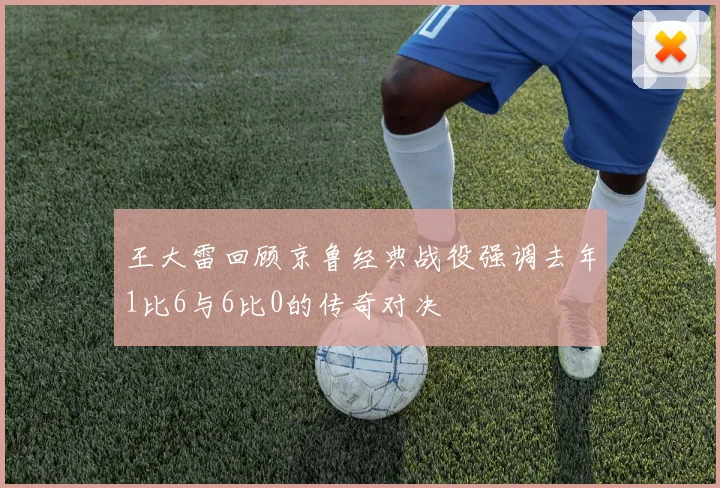王大雷回顾京鲁经典战役强调去年1比6与6比0的传奇对决