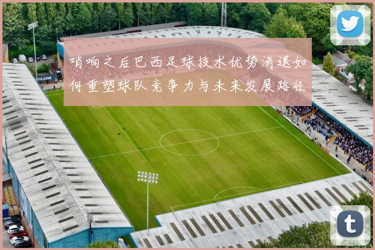 哨响之后巴西足球技术优势消退如何重塑球队竞争力与未来发展路径