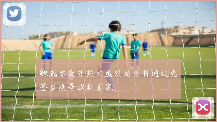 鲍威尔离开热火成定局或将通过先签后换寻找新东家