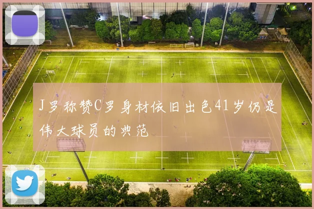 J罗称赞C罗身材依旧出色41岁仍是伟大球员的典范