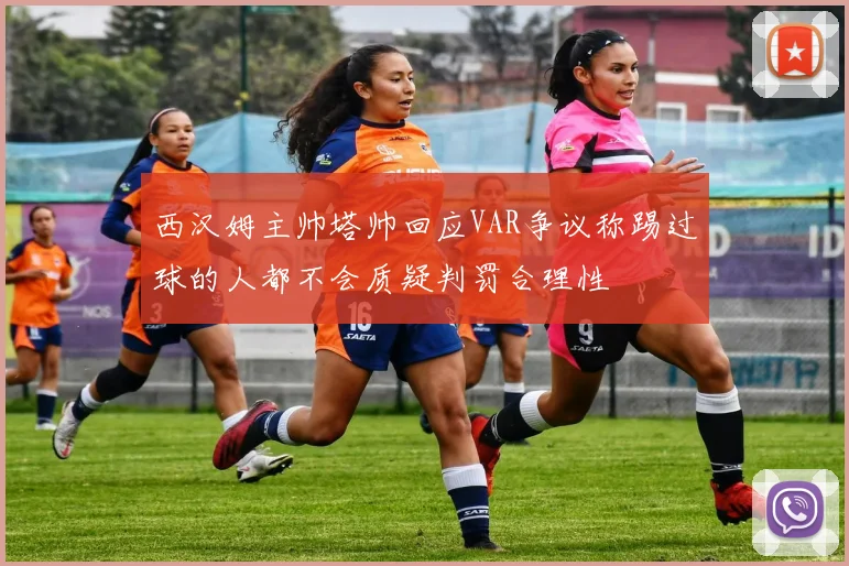 西汉姆主帅塔帅回应VAR争议称踢过球的人都不会质疑判罚合理性