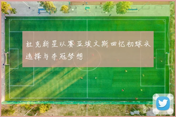 杜克新星以赛亚埃文斯回忆初球衣选择与夺冠梦想
