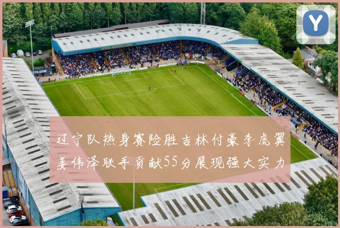 辽宁队热身赛险胜吉林付豪李虎翼姜伟泽联手贡献55分展现强大实力