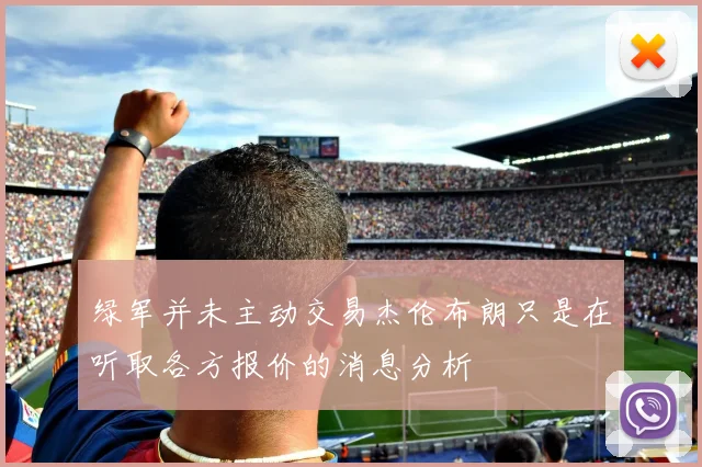 绿军并未主动交易杰伦布朗只是在听取各方报价的消息分析
